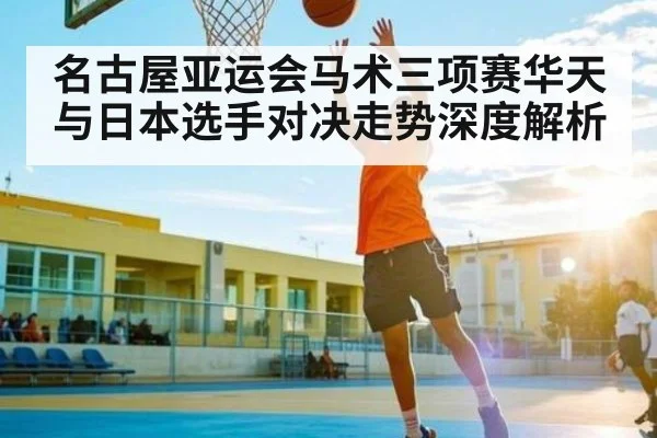 名古屋亚运会马术三项赛华天与日本选手对决走势深度解析（kaiyun）