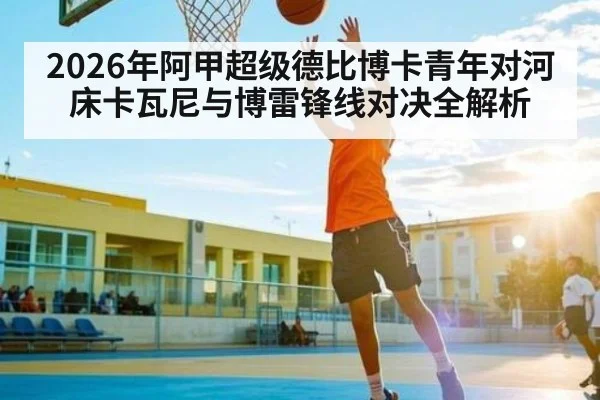 2026年阿甲超级德比博卡青年对河床卡瓦尼与博雷锋线对决全解析