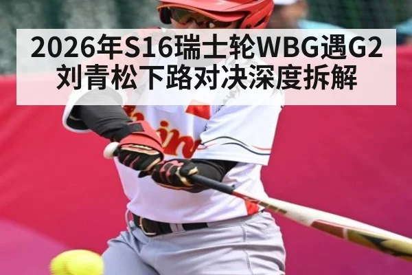 2026年S16瑞士轮WBG遇G2刘青松下路对决深度拆解