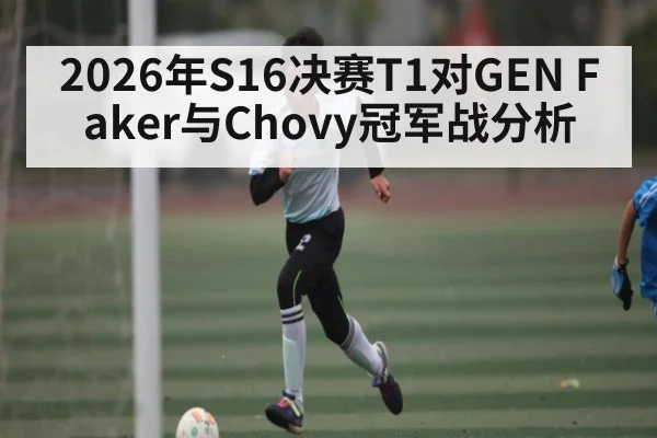 2026年S16决赛T1对GEN Faker与Chovy冠军战分析
