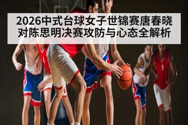 2026中式台球女子世锦赛唐春晓对陈思明决赛攻防与心态全解析