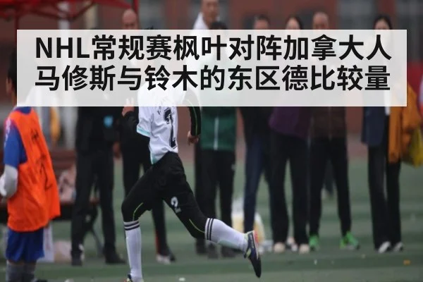 NHL常规赛枫叶对阵加拿大人 马修斯与铃木的东区德比较量 | kaiyun