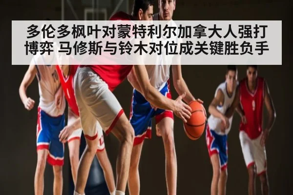 多伦多枫叶对蒙特利尔加拿大人强打博弈 马修斯与铃木对位成关键胜负手（kaiyun）
